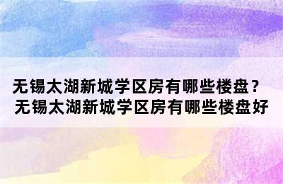 无锡太湖新城学区房有哪些楼盘？ 无锡太湖新城学区房有哪些楼盘好